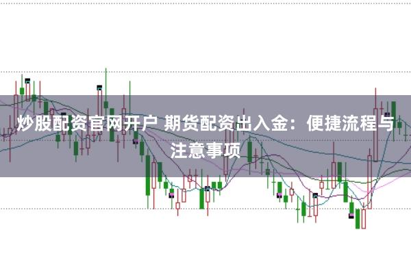 炒股配資官網開戶 期貨配資出入金：便捷流程與注意事項
