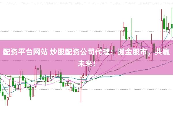 配資平臺網站 炒股配資公司代理：掘金股市，共贏未來！