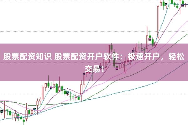 股票配資知識(shí) 股票配資開(kāi)戶軟件：極速開(kāi)戶，輕松交易！