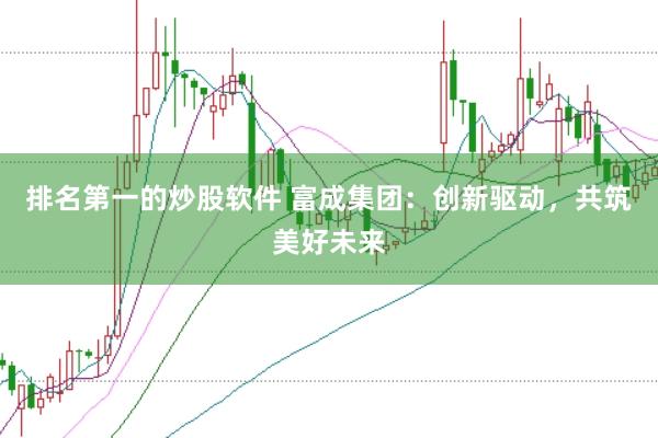 排名第一的炒股軟件 富成集團：創新驅動，共筑美好未來