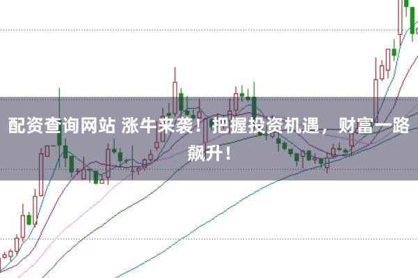 配資查詢網(wǎng)站 漲牛來襲！把握投資機(jī)遇，財(cái)富一路飆升！
