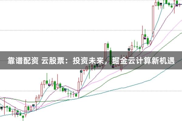 靠譜配資 云股票：投資未來，掘金云計算新機遇