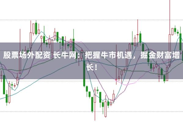 股票場(chǎng)外配資 長(zhǎng)牛網(wǎng)：把握牛市機(jī)遇，掘金財(cái)富增長(zhǎng)！
