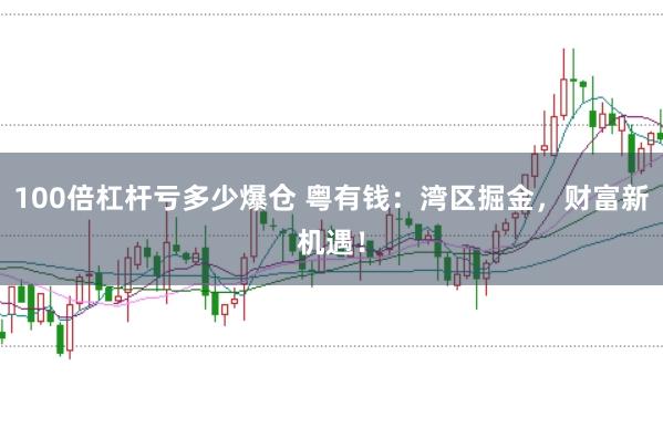 100倍杠桿虧多少爆倉 粵有錢：灣區掘金，財富新機遇！