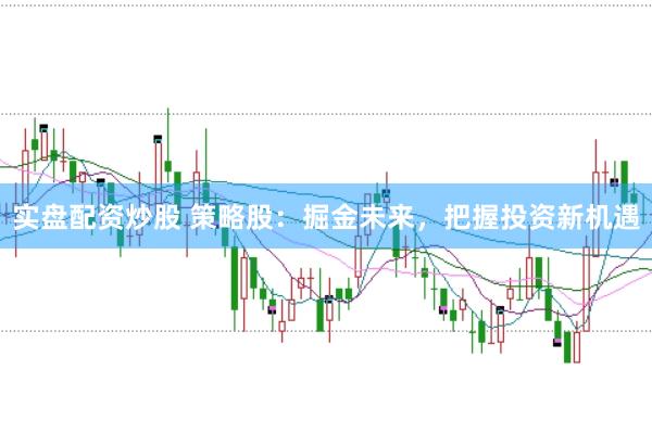 實盤配資炒股 策略股：掘金未來，把握投資新機遇