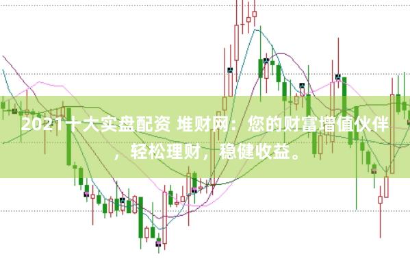 2021十大實(shí)盤(pán)配資 堆財(cái)網(wǎng)：您的財(cái)富增值伙伴，輕松理財(cái)，穩(wěn)健收益。