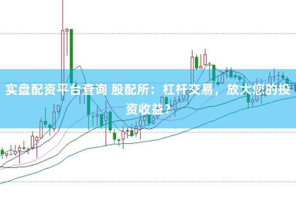 實盤配資平臺查詢 股配所：杠桿交易，放大您的投資收益？