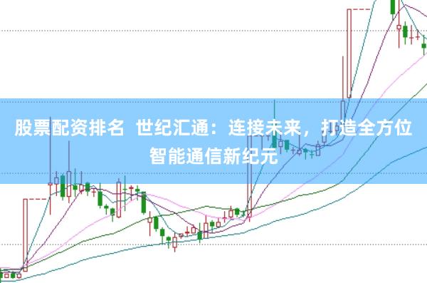 股票配資排名  世紀匯通：連接未來，打造全方位智能通信新紀元