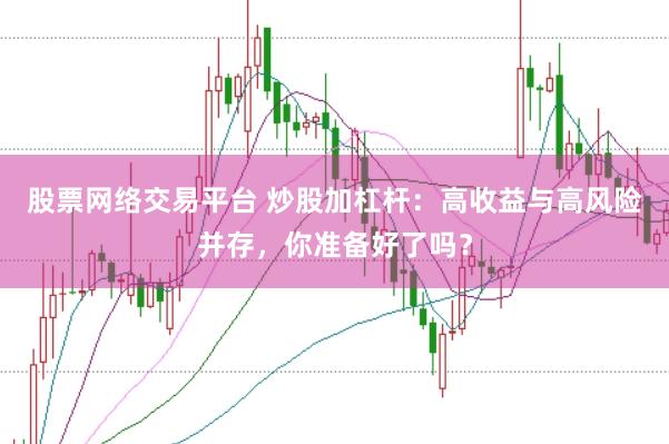 股票網(wǎng)絡交易平臺 炒股加杠桿：高收益與高風險并存，你準備好了嗎？
