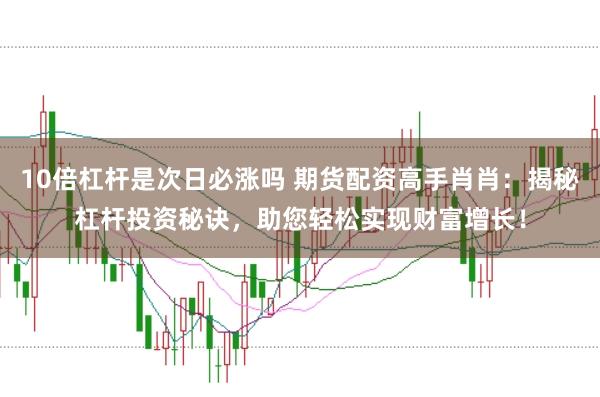 10倍杠桿是次日必漲嗎 期貨配資高手肖肖：揭秘杠桿投資秘訣，助您輕松實(shí)現(xiàn)財(cái)富增長(zhǎng)！