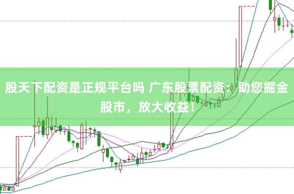 股天下配資是正規(guī)平臺(tái)嗎 廣東股票配資：助您掘金股市，放大收益！