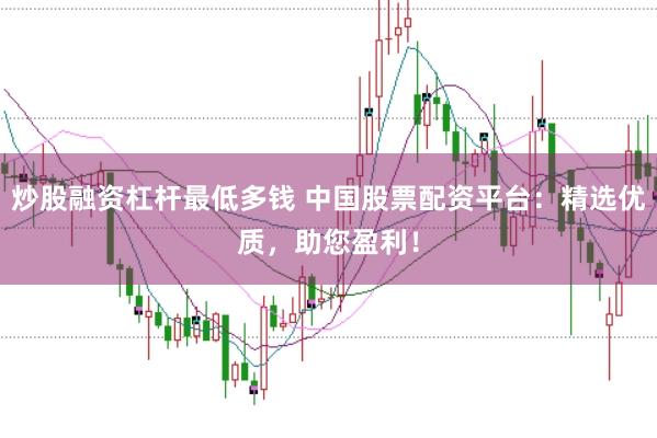 炒股融資杠桿最低多錢 中國股票配資平臺:精選優(yōu)質(zhì),助您盈利!