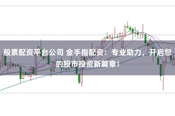 股票配資平臺(tái)公司 金手指配資：專業(yè)助力，開(kāi)啟您的股市投資新篇章！