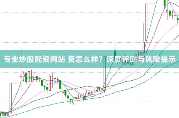 專業炒股配資網站 資怎么樣？深度評測與風險提示
