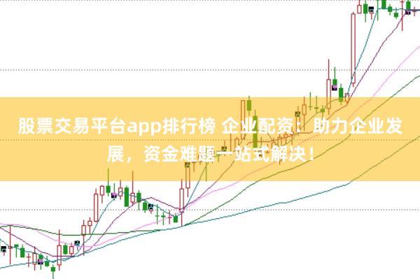股票交易平臺app排行榜 企業配資：助力企業發展，資金難題一站式解決！
