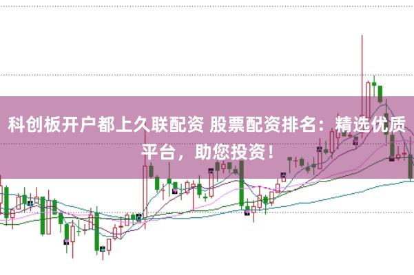 科創(chuàng)板開(kāi)戶都上久聯(lián)配資 股票配資排名：精選優(yōu)質(zhì)平臺(tái)，助您投資！