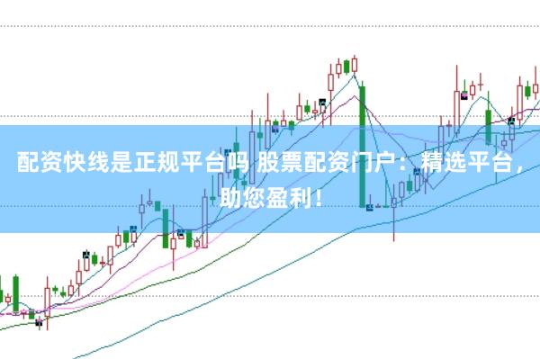 配資快線是正規平臺嗎 股票配資門戶:精選平臺,助您盈利!