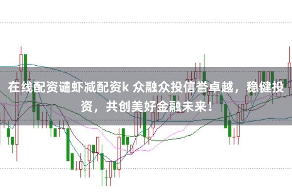 在線配資譴蝦減配資k 眾融眾投信譽卓越，穩健投資，共創美好金融未來！