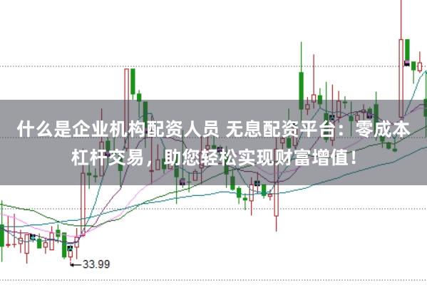 什么是企業機構配資人員 無息配資平臺：零成本杠桿交易，助您輕松實現財富增值！