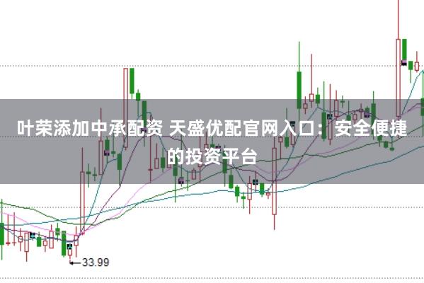 葉榮添加中承配資 天盛優配官網入口：安全便捷的投資平臺