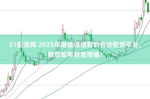 51配資網(wǎng) 2025年最值得信賴的合法配資平臺，助您蛇年財富增值！