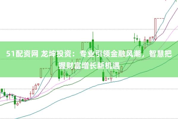 51配資網(wǎng) 龍坤投資：專業(yè)引領金融風潮，智慧把握財富增長新機遇