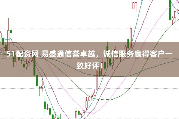 51配資網(wǎng) 易盛通信譽卓越，誠信服務贏得客戶一致好評！