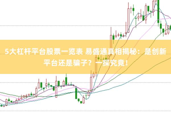 5大杠桿平臺股票一覽表 易盛通真相揭秘:是創新平臺還是騙子?一探究竟!