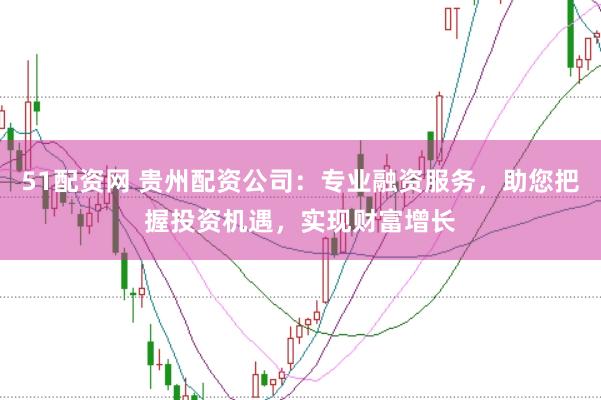 51配資網(wǎng) 貴州配資公司：專業(yè)融資服務，助您把握投資機遇，實現(xiàn)財富增長