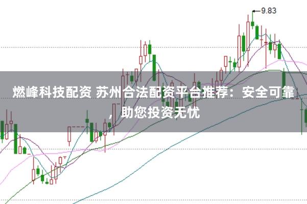 燃峰科技配資 蘇州合法配資平臺推薦:安全可靠,助您投資無憂