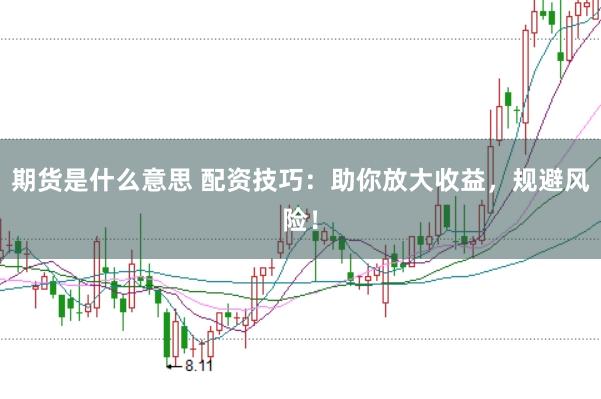 期貨是什么意思 配資技巧:助你放大收益,規避風險!