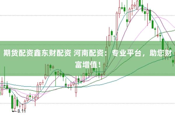 期貨配資鑫東財配資 河南配資：專業平臺，助您財富增值！