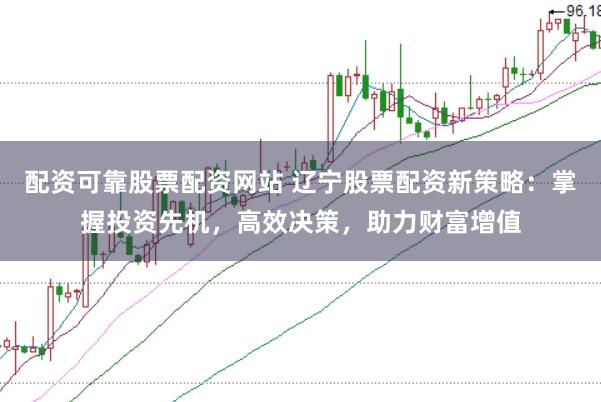 配資可靠股票配資網站 遼寧股票配資新策略：掌握投資先機，高效決策，助力財富增值