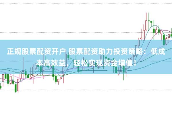 正規股票配資開戶 股票配資助力投資策略:低成本高效益,輕松實現資金增值!