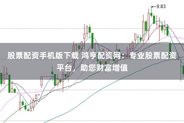 股票配資手機版下載 鴻亨配資網：專業股票配資平臺，助您財富增值