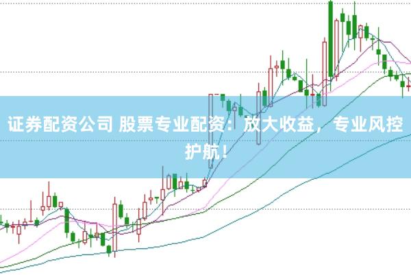 證券配資公司 股票專業配資：放大收益，專業風控護航！
