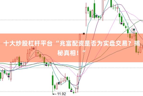 十大炒股杠桿平臺 “兆富配資是否為實盤交易？揭秘真相！”