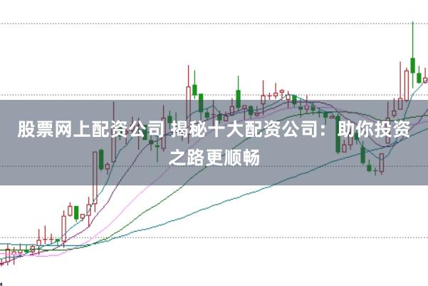 股票網上配資公司 揭秘十大配資公司：助你投資之路更順暢