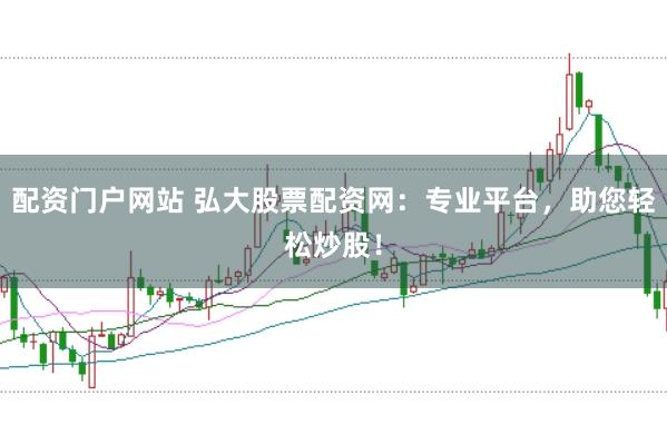 配資門戶網站 弘大股票配資網：專業平臺，助您輕松炒股！