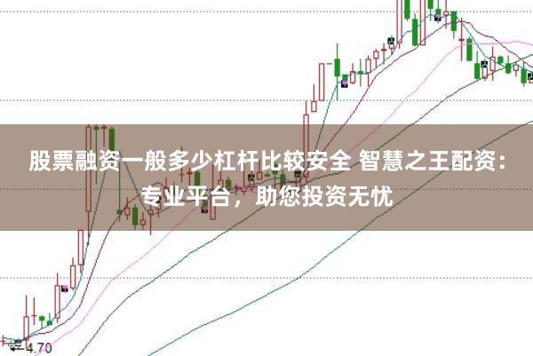 股票融資一般多少杠桿比較安全 智慧之王配資：專業平臺，助您投資無憂
