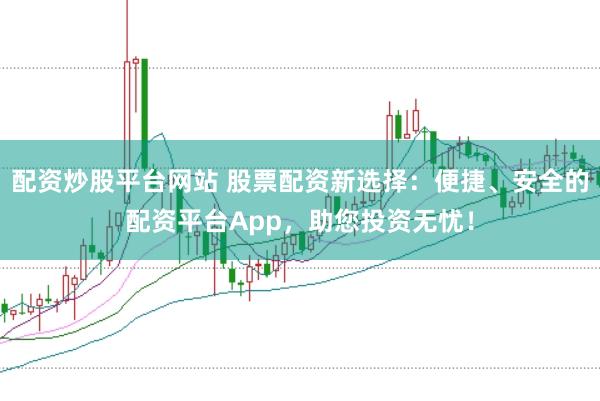 配資炒股平臺網(wǎng)站 股票配資新選擇：便捷、安全的配資平臺App，助您投資無憂！