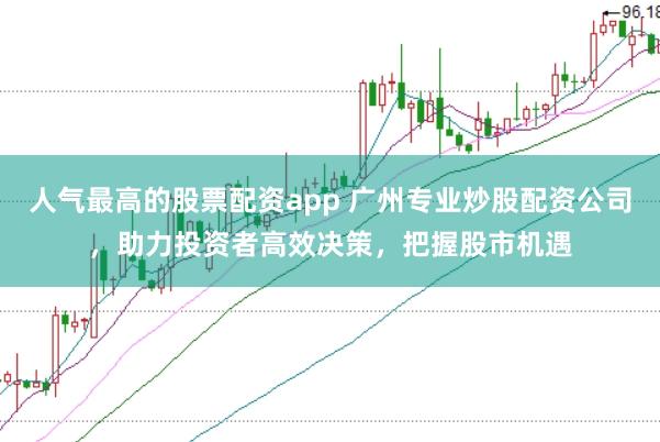 人氣最高的股票配資app 廣州專業炒股配資公司,助力投資者高效決策,把握股市機遇