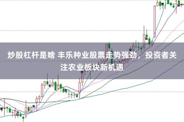炒股杠桿是啥 豐樂種業股票走勢強勁,投資者關注農業板塊新機遇