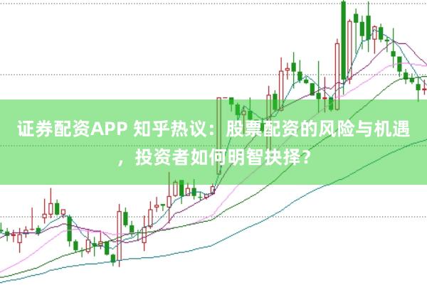 證券配資APP 知乎熱議：股票配資的風險與機遇，投資者如何明智抉擇？