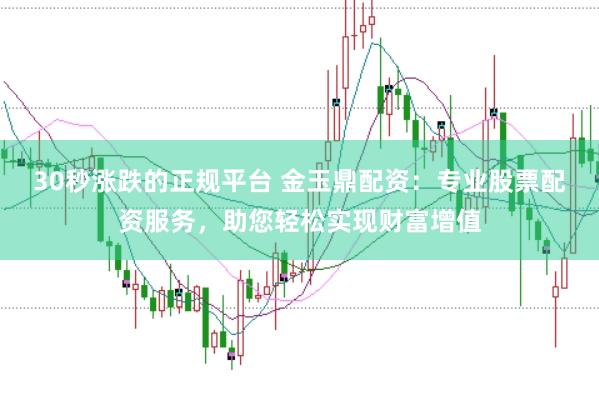 30秒漲跌的正規平臺 金玉鼎配資：專業股票配資服務，助您輕松實現財富增值