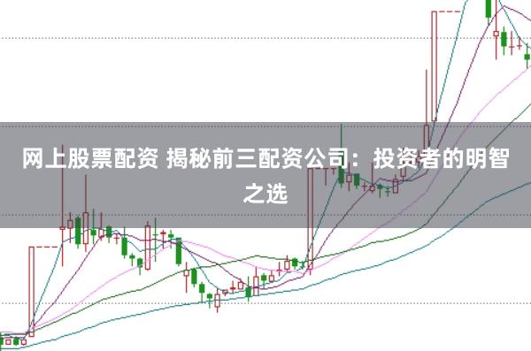 網上股票配資 揭秘前三配資公司:投資者的明智之選