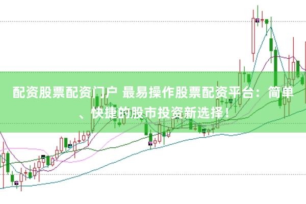 配資股票配資門戶 最易操作股票配資平臺：簡單、快捷的股市投資新選擇！
