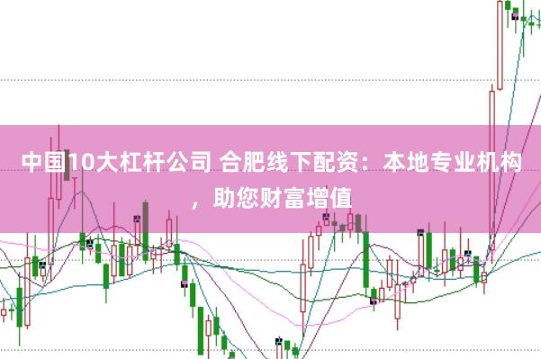 中國10大杠桿公司 合肥線下配資：本地專業機構，助您財富增值