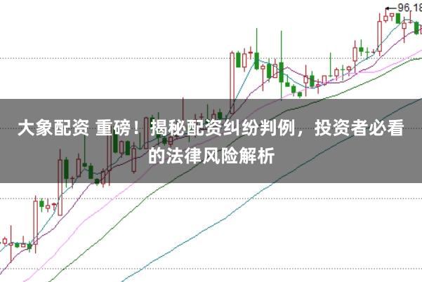 大象配資 重磅！揭秘配資糾紛判例，投資者必看的法律風險解析