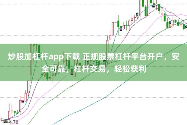 炒股加杠桿app下載 正規股票杠桿平臺開戶，安全可靠，杠桿交易，輕松獲利